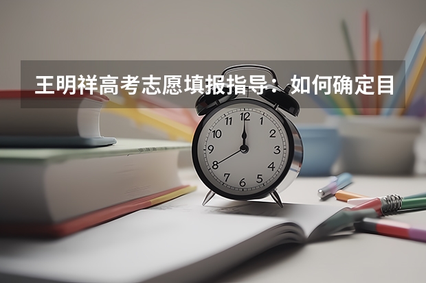 王明祥高考志愿填报指导:如何确定目标院校