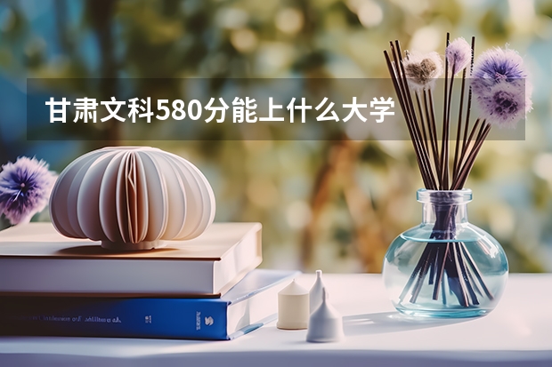 甘肃文科580分能上什么大学