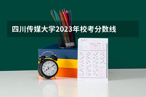 四川传媒大学2023年校考分数线 川传编导分数线