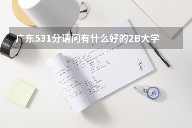 广东531分··请问有什么好的2B大学介绍··要教育好师资好的