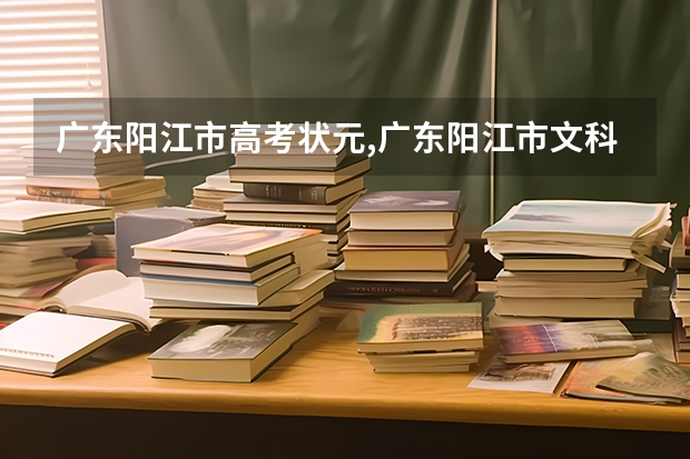 广东阳江市高考状元,广东阳江市文科理科和高考状元（阳江成人高考分数线？）