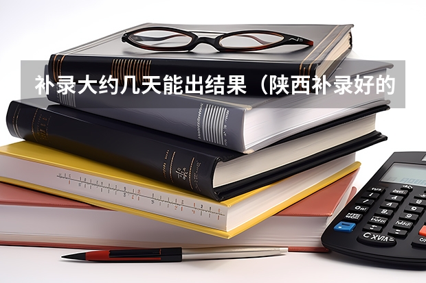 补录大约几天能出结果（陕西补录好的专科学校名单）