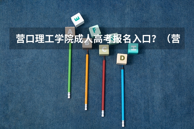 营口理工学院成人高考报名入口?(营口。高考人数)