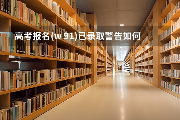 高考报名(w 91)已录取警告如何处理?