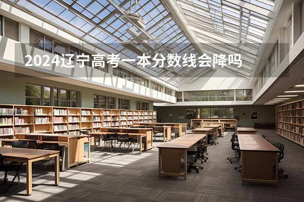 2024辽宁高考一本分数线会降吗 今年一本分数线预测
