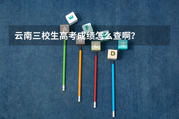 云南三校生高考成绩怎么查啊？