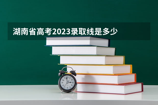 湖南省高考2023录取线是多少