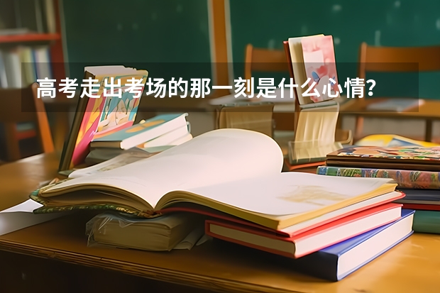 高考走出考场的那一刻是什么心情？