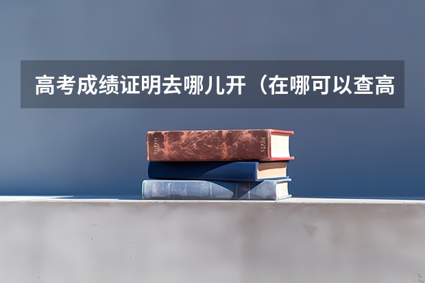 高考成绩证明去哪儿开（在哪可以查高考成绩）