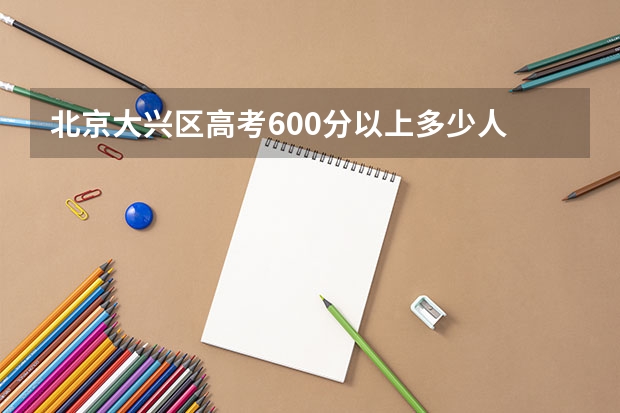 北京大兴区高考600分以上多少人