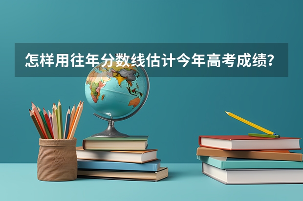 怎样用往年分数线估计今年高考成绩？（怎样参照往年的录取分数来参考志愿？）
