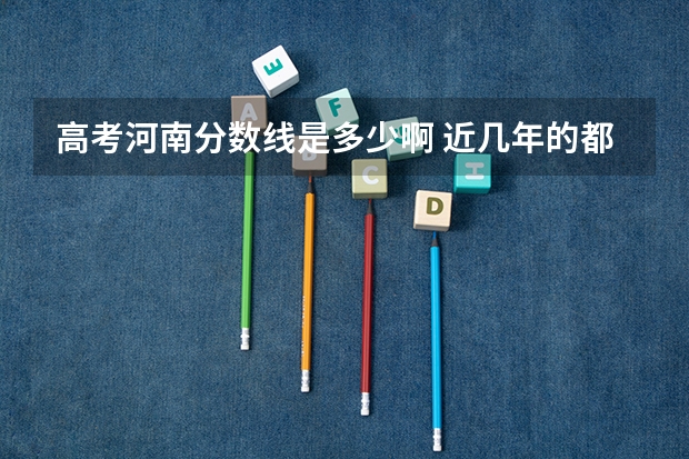 高考河南分数线是多少啊 近几年的都要。