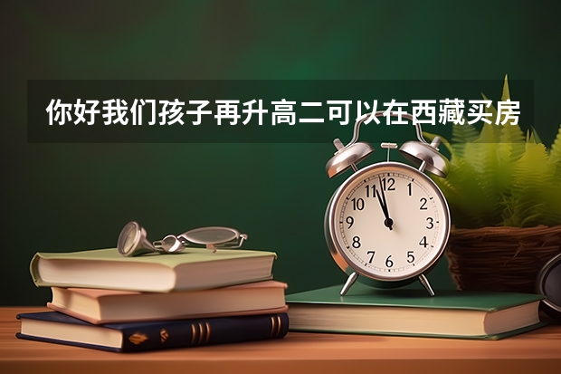 你好我们孩子再升高二可以在西藏买房到高三高考前去那考试行吗？