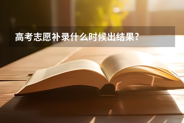 高考志愿补录什么时候出结果?