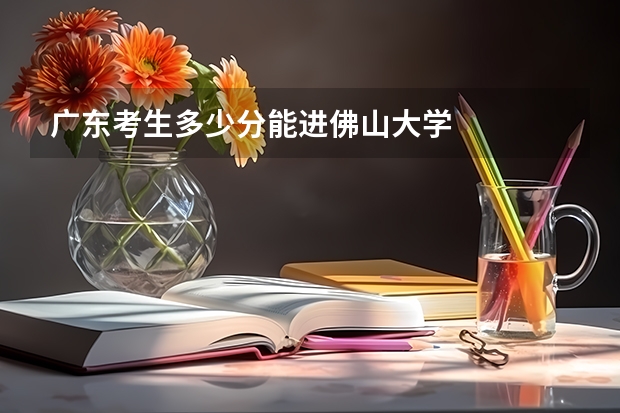 广东考生多少分能进佛山大学