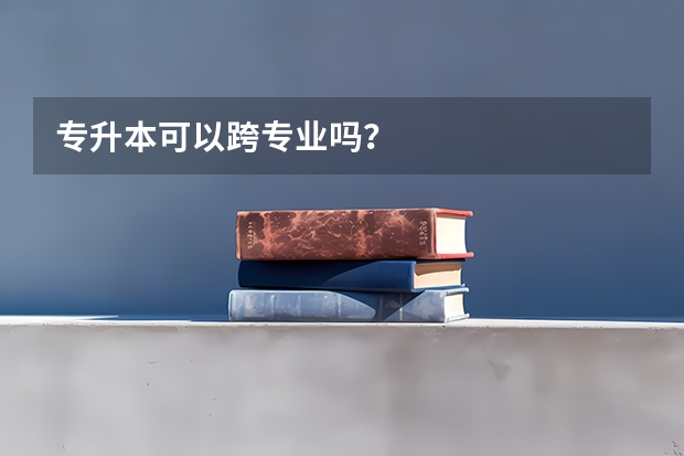 专升本可以跨专业吗？