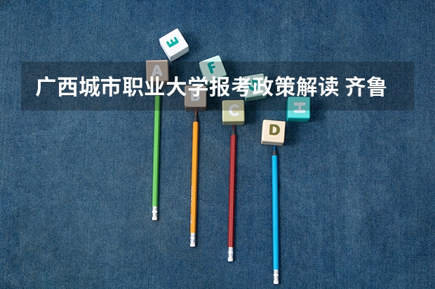 广西城市职业大学报考政策解读 齐鲁医药学院报考政策解读