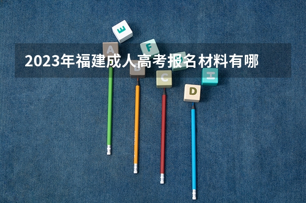 2023年福建成人高考报名材料有哪些？