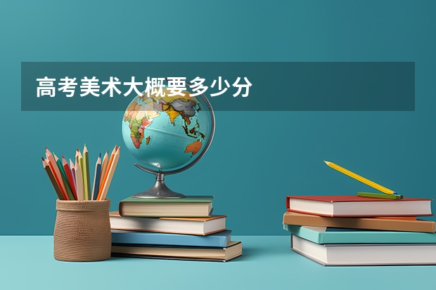 高考美术大概要多少分