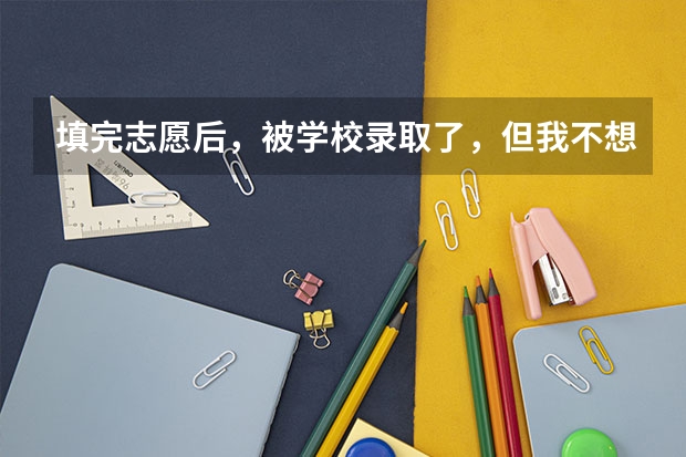 填完志愿后，被学校录取了，但我不想去哪个学校，我该怎么办？