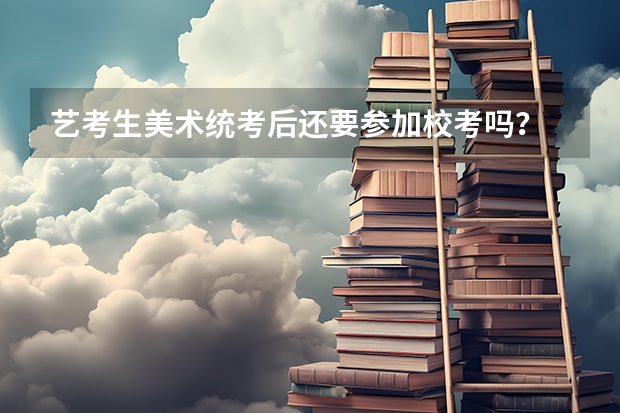 艺考生美术统考后还要参加校考吗？