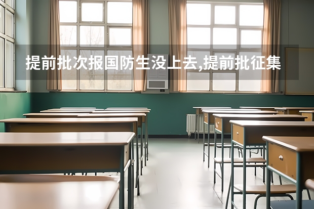 提前批次报国防生没上去,提前批征集志愿补录可以报其他的普通提前批次或者公安吗?