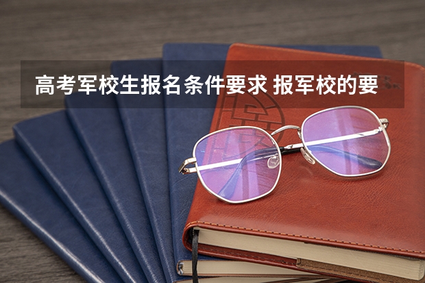 高考军校生报名条件要求 报军校的要求与条件