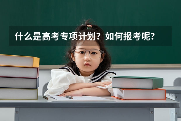 什么是高考专项计划？如何报考呢？