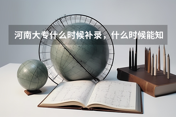 河南大专什么时候补录,什么时候能知道已经被补录学校录取