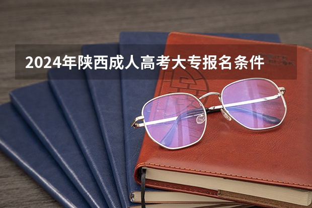 2024年陕西成人高考大专报名条件是什么？