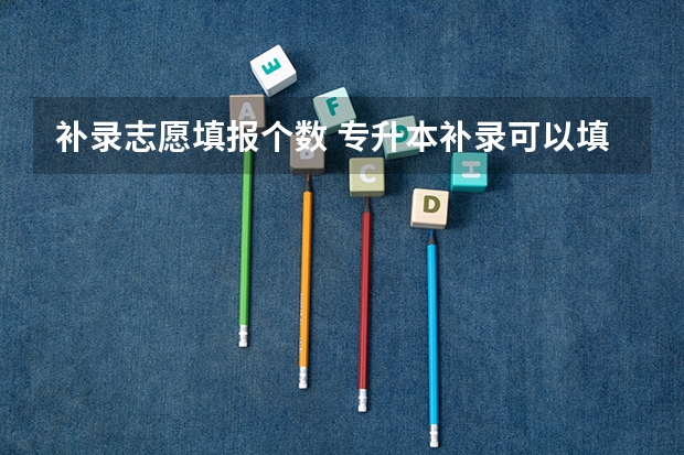 补录志愿填报个数 专升本补录可以填报几个平行志愿