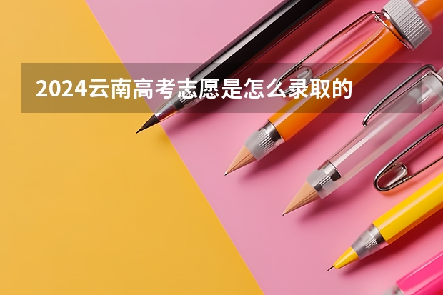 2024云南高考志愿是怎么录取的 录取原则和顺序是什么