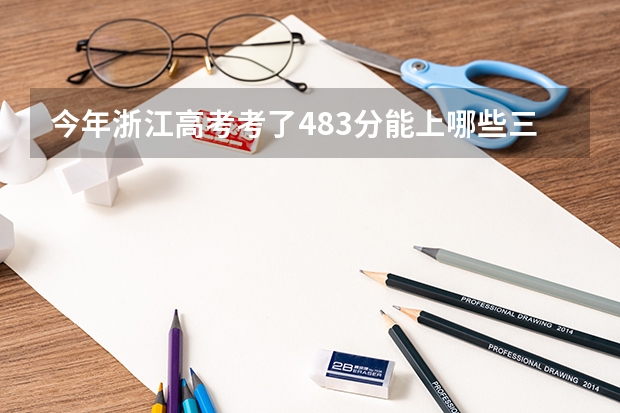 今年浙江高考考了483分能上哪些三本院校啊？拜托各位了 3Q
