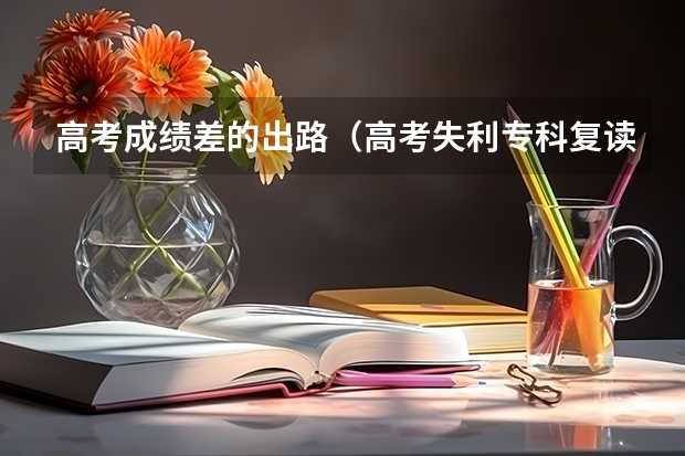 高考成绩差的出路（高考失利专科复读好还是专升本好？）