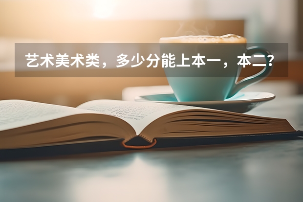 艺术美术类,多少分能上本一,本二?