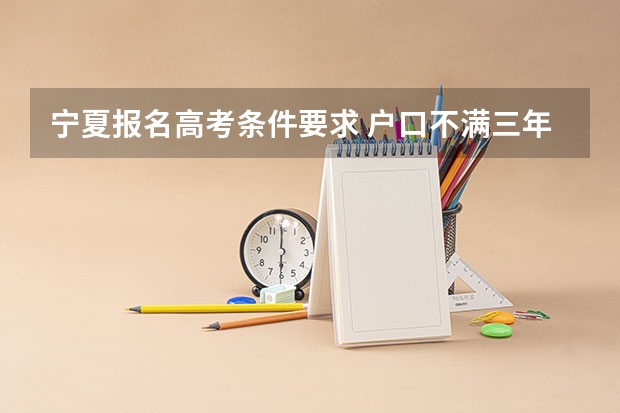 宁夏报名高考条件要求 户口不满三年能报宁夏那些大学
