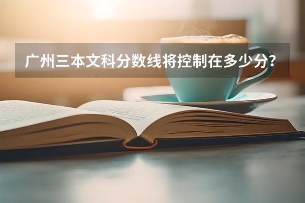 广州三本文科分数线将控制在多少分？有哪些好的三本大学？