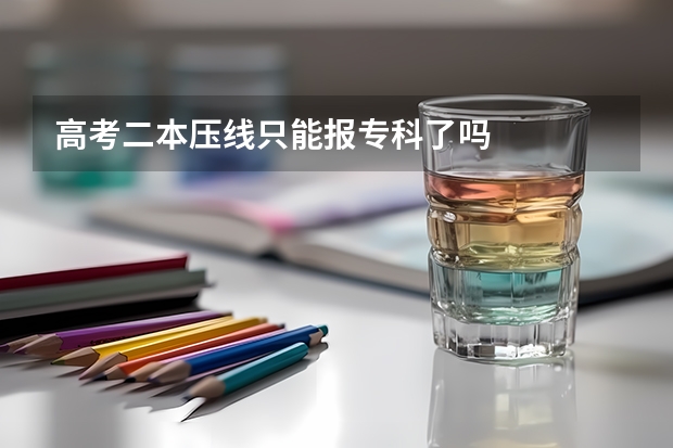 高考二本压线只能报专科了吗