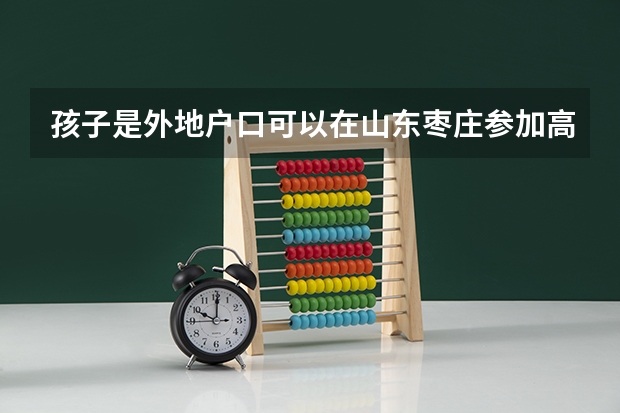 孩子是外地户口可以在山东枣庄参加高考吗