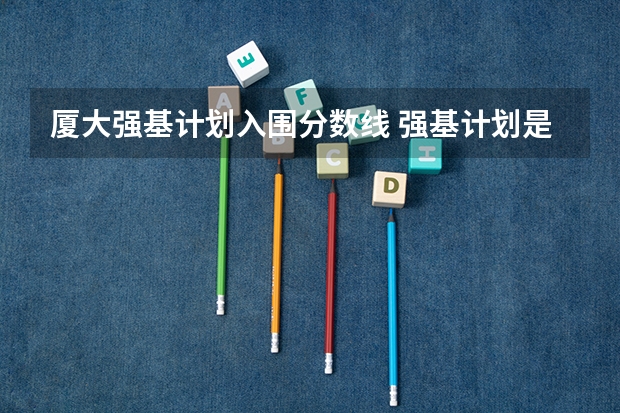 厦大强基计划入围分数线 强基计划是不是只要报名就能入围？