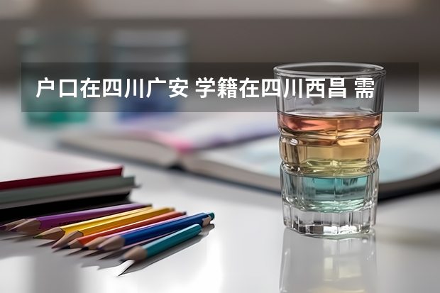 户口在四川广安 学籍在四川西昌 需要回广安高考吗?