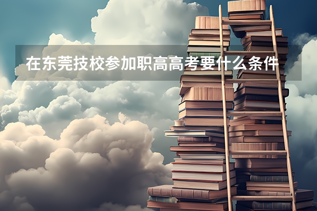 在东莞技校参加职高高考要什么条件