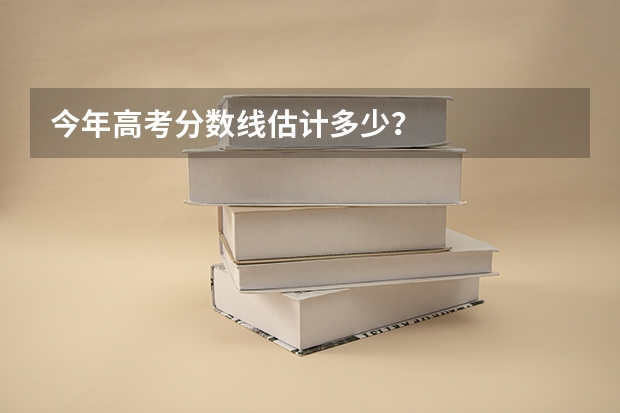 今年高考分数线估计多少？
