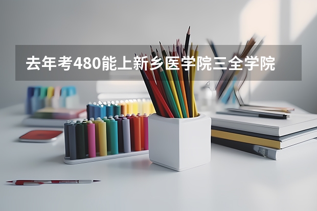 去年考480能上新乡医学院三全学院三本吗(三本)