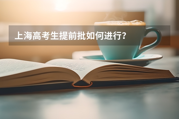 上海高考生提前批如何进行?
