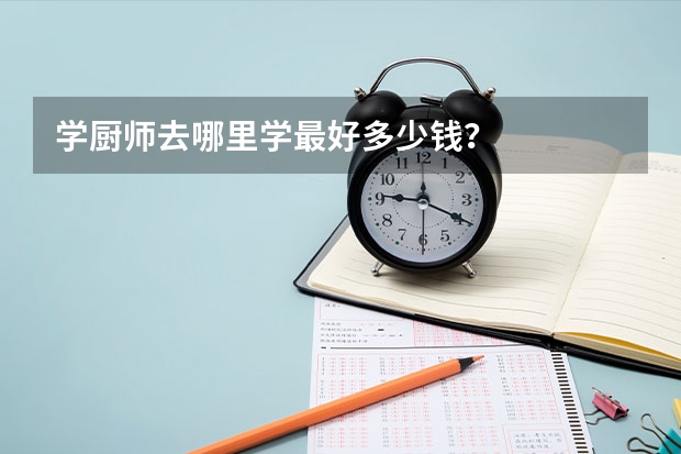学厨师去哪里学最好多少钱?
