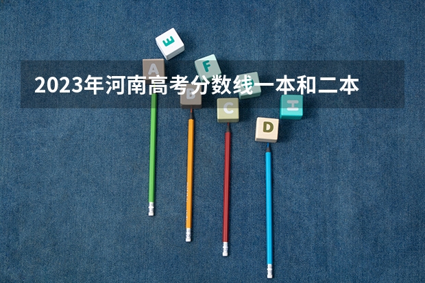 2023年河南高考分数线一本和二本分数线多少