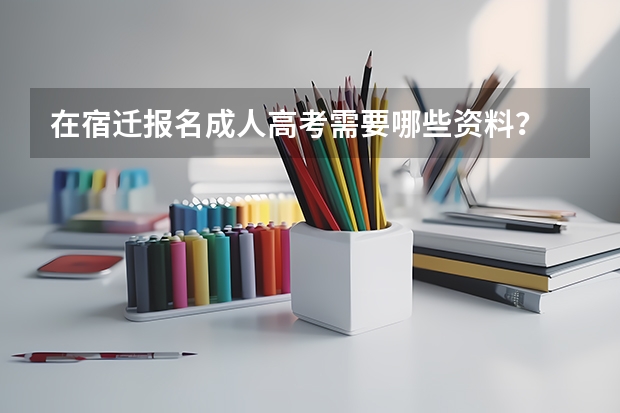 在宿迁报名成人高考需要哪些资料?