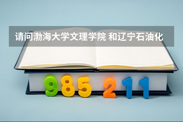 请问渤海大学文理学院 和辽宁石油化工大学顺华能源学院 还有大连理工大学城市学院 哪个比较好?