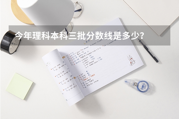 今年理科本科三批分数线是多少？